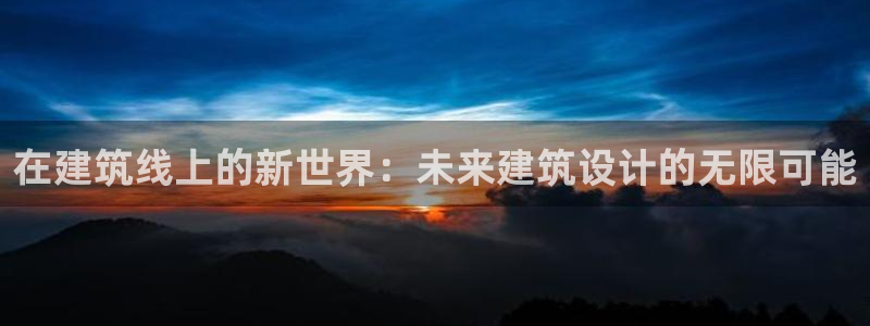 新航娱乐管理有限公司：在建筑线上的新世界：未来建筑设计的无限可能